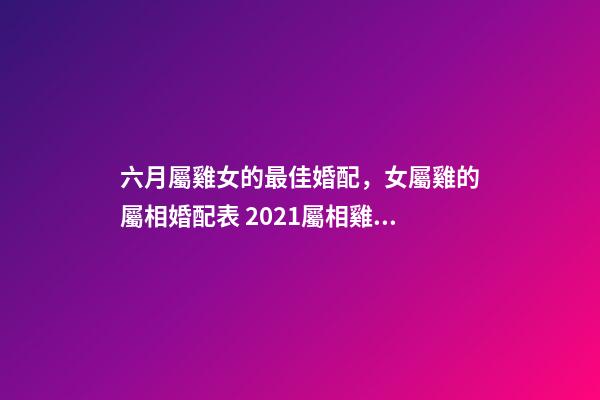 六月屬雞女的最佳婚配，女屬雞的屬相婚配表 2021屬相雞年運勢6月份，69屬雞女命2021運勢詳解-第1張-觀點-玄機派